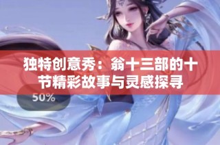 独特创意秀：翁十三部的十节精彩故事与灵感探寻