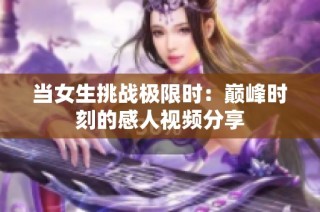 当女生挑战极限时：巅峰时刻的感人视频分享