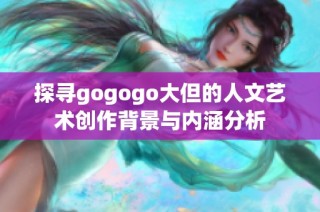 探寻gogogo大但的人文艺术创作背景与内涵分析