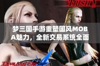 梦三国手游重塑国风MOBA魅力，全新交易系统全面体验