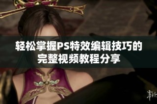 轻松掌握PS特效编辑技巧的完整视频教程分享