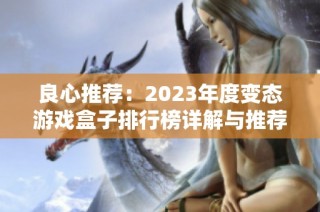 良心推荐：2023年度变态游戏盒子排行榜详解与推荐