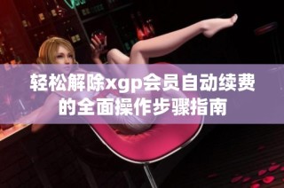 轻松解除xgp会员自动续费的全面操作步骤指南