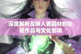 深度解析互换人妻题材的影视作品与文化影响