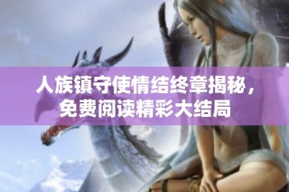 人族镇守使情结终章揭秘，免费阅读精彩大结局