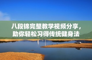 八段锦完整教学视频分享，助你轻松习得传统健身法