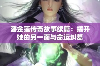 潘金莲传奇故事续篇：揭开她的另一面与命运纠葛