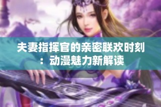 夫妻指挥官的亲密联欢时刻：动漫魅力新解读