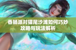 香肠派对猫尾沙滩如何巧妙攻略与玩法解析