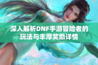 深入解析DNF手游冒险者的玩法与丰厚奖励详情