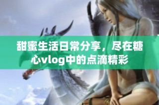 甜蜜生活日常分享，尽在糖心vlog中的点滴精彩