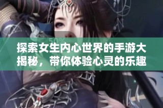 探索女生内心世界的手游大揭秘，带你体验心灵的乐趣