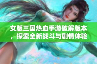 女版三国热血手游破解版本，探索全新战斗与剧情体验