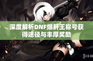 深度解析DNF爆肝王称号获得途径与丰厚奖励