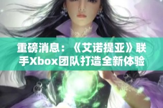 重磅消息：《艾诺提亚》联手Xbox团队打造全新体验