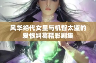 风华绝代女皇与机智太监的爱恨纠葛精彩剧集