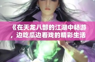 《在天龙八部的江湖中畅游，边吃瓜边看戏的精彩生活》