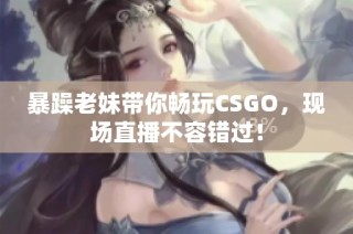 暴躁老妹带你畅玩CSGO，现场直播不容错过！