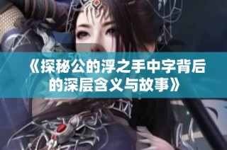 《探秘公的浮之手中字背后的深层含义与故事》