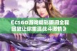 《CSGO游戏精彩瞬间全程回放让你重温战斗激情》