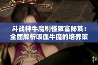 斗战神牛魔刷怪致富秘笈：全面解析吸血牛魔的培养策略