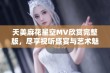 天美麻花星空MV欣赏完整版，尽享视听盛宴与艺术魅力