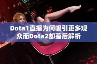 Dota1直播为何吸引更多观众而Dota2却落后解析