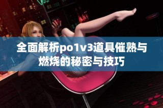 全面解析po1v3道具催熟与燃烧的秘密与技巧