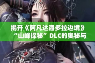 揭开《阿凡达潘多拉边境》“山峰探秘”DLC的奥秘与魅力