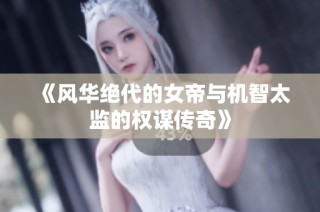 《风华绝代的女帝与机智太监的权谋传奇》