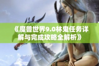 《魔兽世界9.0林鬼任务详解与完成攻略全解析》