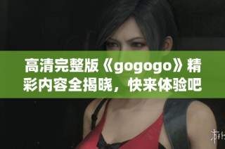 高清完整版《gogogo》精彩内容全揭晓，快来体验吧