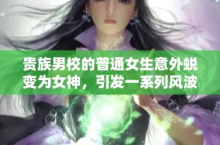 贵族男校的普通女生意外蜕变为女神，引发一系列风波