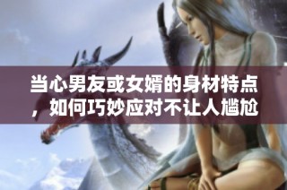 当心男友或女婿的身材特点，如何巧妙应对不让人尴尬