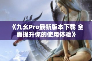 《九幺Pro最新版本下载 全面提升你的使用体验》