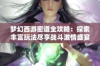 梦幻西游密道全攻略：探索丰富玩法尽享战斗激情盛宴