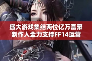 盛大游戏集结两位亿万富豪制作人全力支持FF14运营