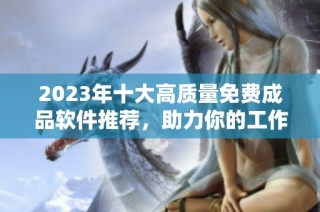 2023年十大高质量免费成品软件推荐，助力你的工作与生活