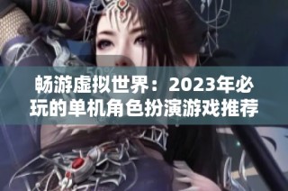 畅游虚拟世界：2023年必玩的单机角色扮演游戏推荐