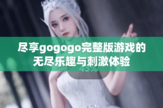 尽享gogogo完整版游戏的无尽乐趣与刺激体验