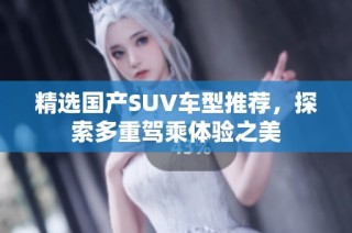 精选国产SUV车型推荐，探索多重驾乘体验之美