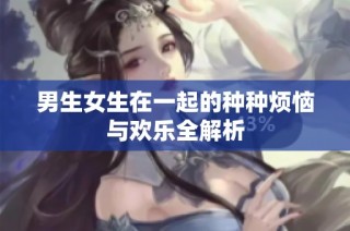 男生女生在一起的种种烦恼与欢乐全解析