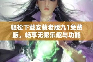 轻松下载安装老版九1免费版，畅享无限乐趣与功能