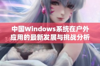 中国Windows系统在户外应用的最新发展与挑战分析