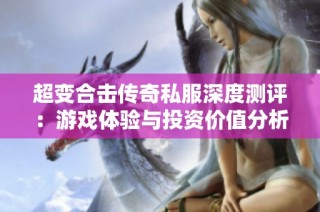 超变合击传奇私服深度测评：游戏体验与投资价值分析