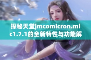 探秘天堂jmcomicron.mic1.7.1的全新特性与功能解析