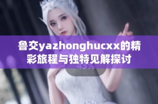 鲁交yazhonghucxx的精彩旅程与独特见解探讨