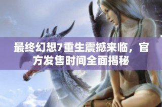 最终幻想7重生震撼来临，官方发售时间全面揭秘