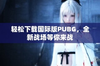 轻松下载国际版PUBG，全新战场等你来战