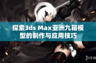 探索3ds Max亚洲九箱模型的制作与应用技巧